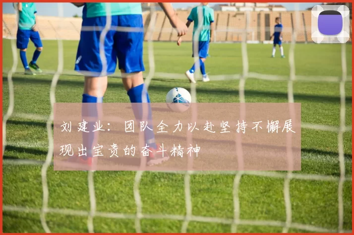 刘建业：团队全力以赴坚持不懈展现出宝贵的奋斗精神