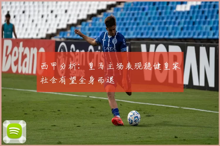 西甲分析：皇马主场表现稳健皇家社会有望全身而退