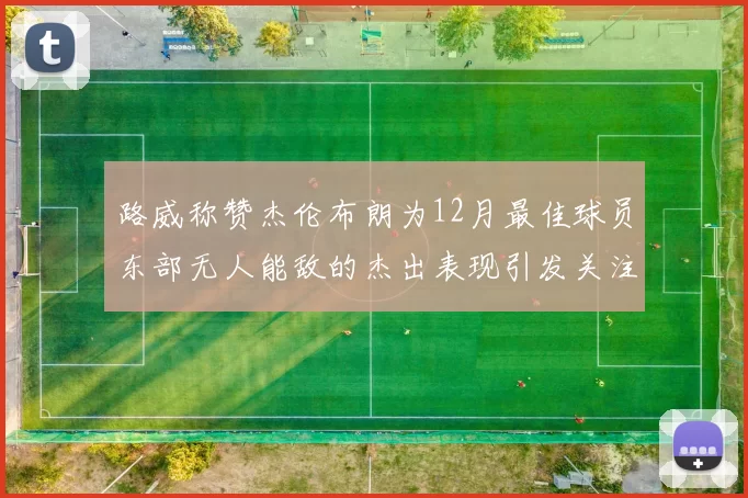 路威称赞杰伦布朗为12月最佳球员东部无人能敌的杰出表现引发关注