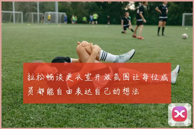 拉松畅谈更衣室开放氛围让每位成员都能自由表达自己的想法