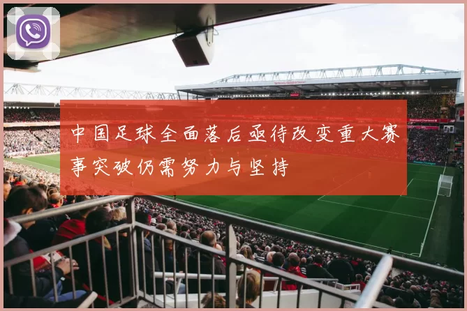 中国足球全面落后亟待改变重大赛事突破仍需努力与坚持
