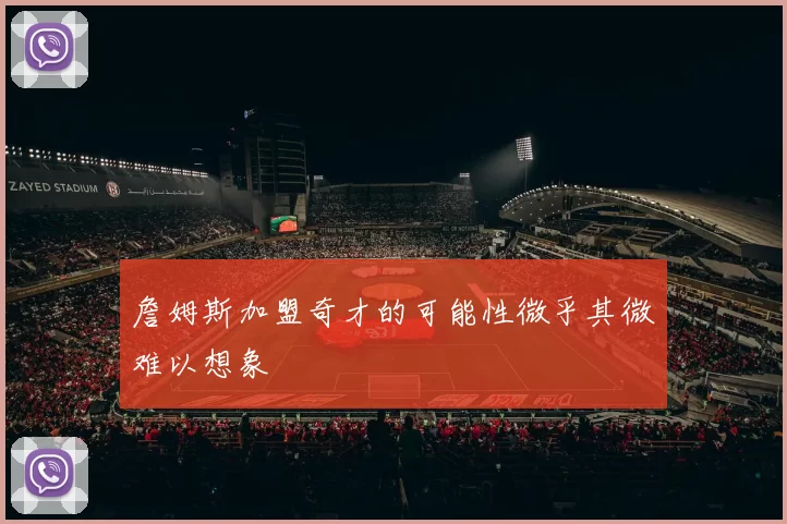 詹姆斯加盟奇才的可能性微乎其微难以想象