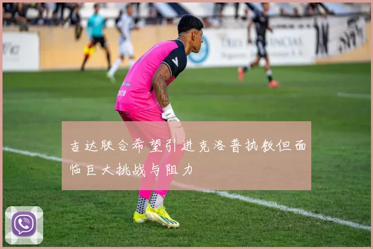 吉达联合希望引进克洛普执教但面临巨大挑战与阻力