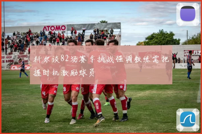 科尔谈82场赛季挑战强调教练需把握时机激励球员
