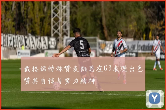 戴格诺特称赞麦凯恩在G3表现出色赞其自信与努力精神