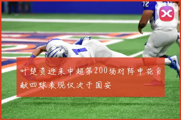 叶楚贵迎来中超第200场对阵申花贡献四球表现仅次于国安