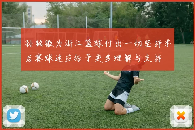 孙铭徽为浙江篮球付出一切坚持季后赛球迷应给予更多理解与支持