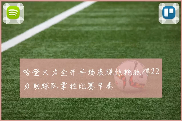 哈登火力全开半场表现惊艳独得22分助球队掌控比赛节奏