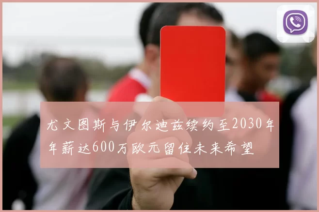 尤文图斯与伊尔迪兹续约至2030年年薪达600万欧元留住未来希望
